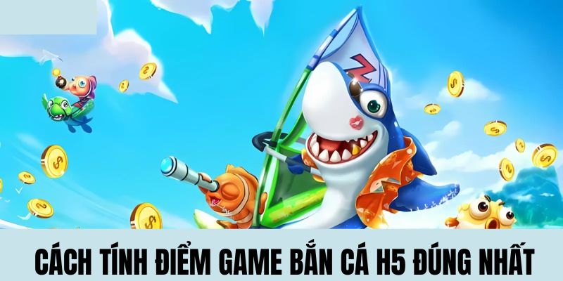 Cách tính điểm thưởng game bắn cá H5 đúng nhất